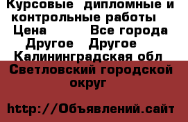 Курсовые, дипломные и контрольные работы! › Цена ­ 100 - Все города Другое » Другое   . Калининградская обл.,Светловский городской округ 